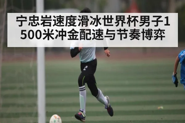 宁忠岩速度滑冰世界杯男子1500米冲金配速与节奏博弈