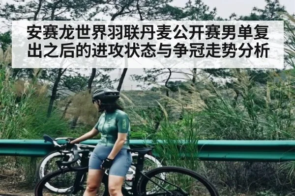 安赛龙世界羽联丹麦公开赛男单复出之后的进攻状态与争冠走势分析