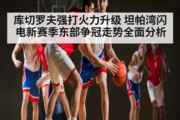 库切罗夫强打火力升级 坦帕湾闪电新赛季东部争冠走势全面分析