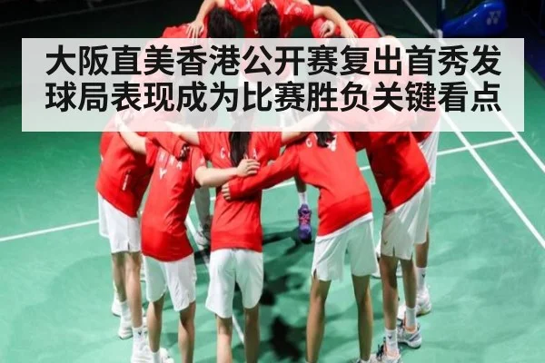 大阪直美香港公开赛复出首秀发球局表现成为比赛胜负关键看点